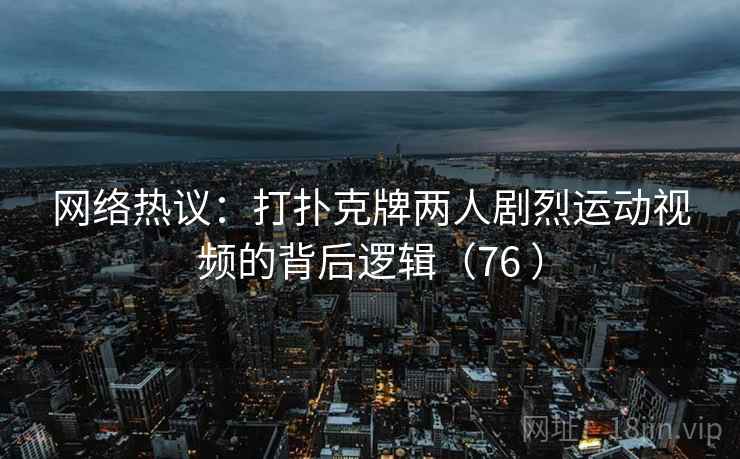 网络热议：打扑克牌两人剧烈运动视频的背后逻辑（76 ）