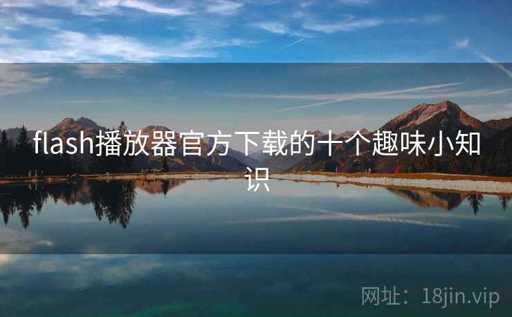 flash播放器官方下载的十个趣味小知识 flash播放器官方下载的十个趣味小知识