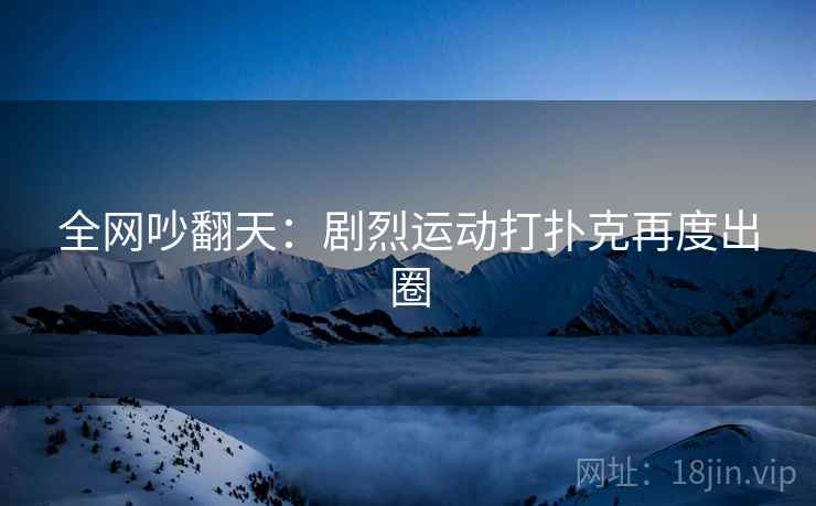 全网吵翻天：剧烈运动打扑克再度出圈
