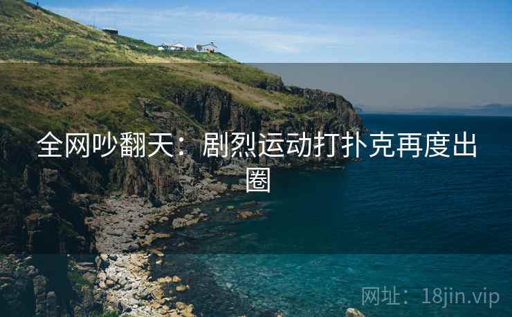 全网吵翻天：剧烈运动打扑克再度出圈