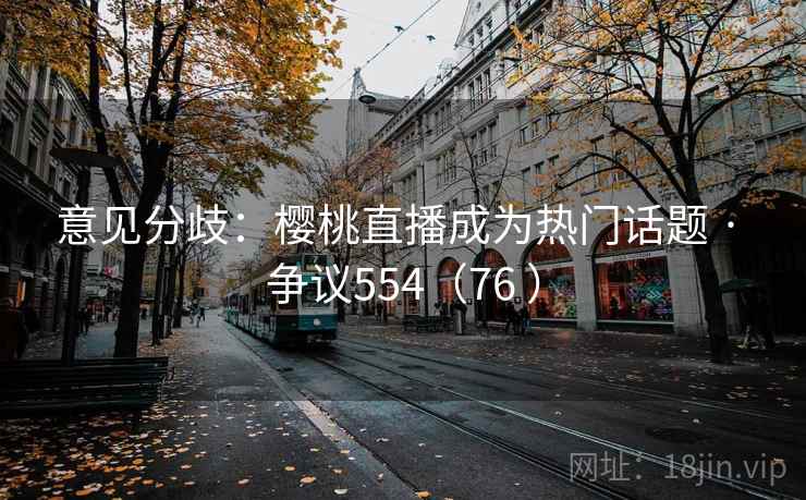 意见分歧：樱桃直播成为热门话题 · 争议554（76 ）