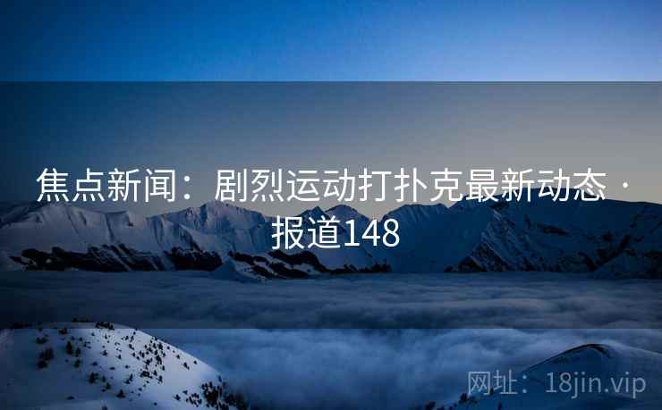 焦点新闻：剧烈运动打扑克最新动态 · 报道148