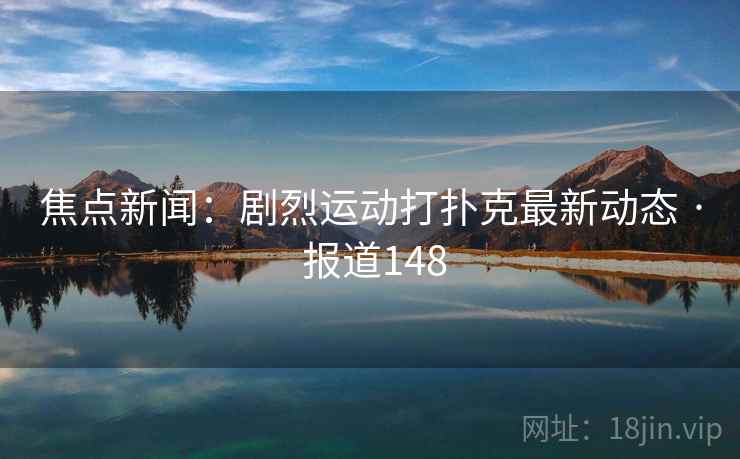 焦点新闻：剧烈运动打扑克最新动态 · 报道148