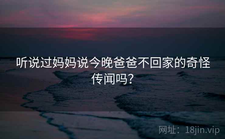 听说过妈妈说今晚爸爸不回家的奇怪传闻吗？