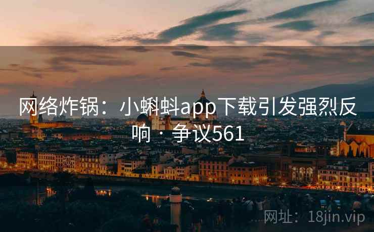 网络炸锅:小蝌蚪app下载引发强烈反响 · 争议561 网络炸锅:小蝌蚪app下载引发强烈反响 · 争议561