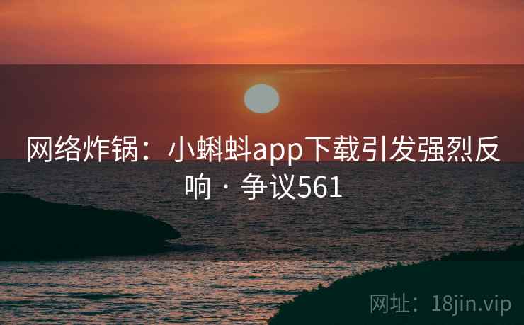 网络炸锅:小蝌蚪app下载引发强烈反响 · 争议561 网络炸锅:小蝌蚪app下载引发强烈反响 · 争议561