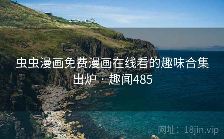 虫虫漫画免费漫画在线看的趣味合集出炉 · 趣闻485 虫虫漫画免费漫画在线看的趣味合集出炉 · 趣闻485