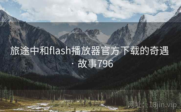 旅途中和flash播放器官方下载的奇遇 · 故事796 旅途中和flash播放器官方下载的奇遇 · 故事796