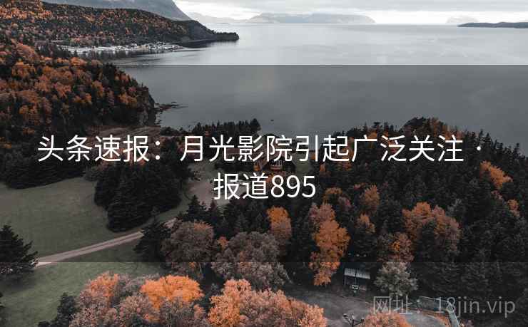 头条速报:月光影院引起广泛关注 · 报道895 头条速报:月光影院引起广泛关注 · 报道895