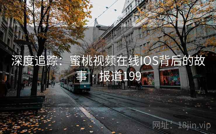 深度追踪:蜜桃视频在线IOS背后的故事 · 报道199 深度追踪:蜜桃视频在线IOS背后的故事 · 报道199