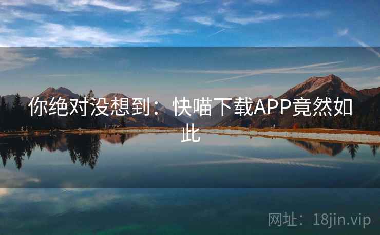 你绝对没想到:快喵下载APP竟然如此 你绝对没想到:快喵下载APP竟然如此