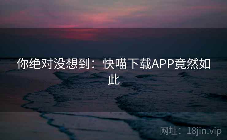 你绝对没想到:快喵下载APP竟然如此 你绝对没想到:快喵下载APP竟然如此