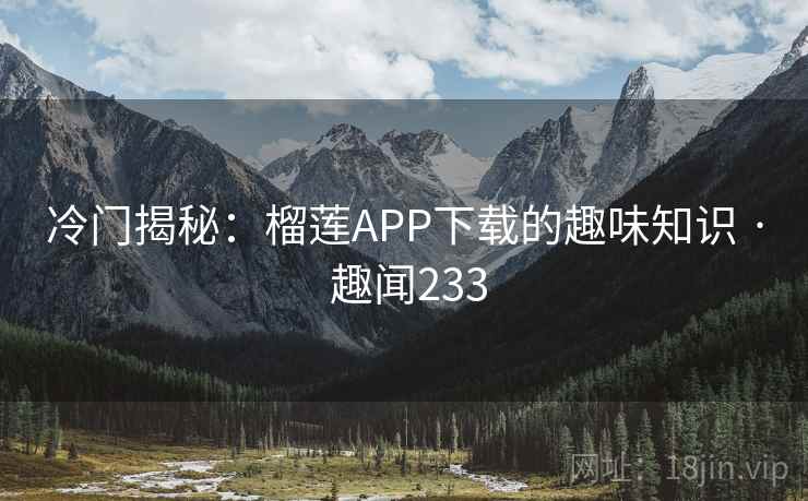 冷门揭秘：榴莲APP下载的趣味知识 · 趣闻233