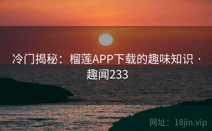 冷门揭秘：榴莲APP下载的趣味知识 · 趣闻233