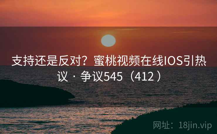 支持还是反对？蜜桃视频在线IOS引热议 · 争议545（412 ）