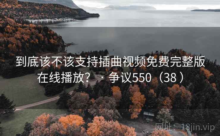 到底该不该支持插曲视频免费完整版在线播放？ · 争议550（38 ）