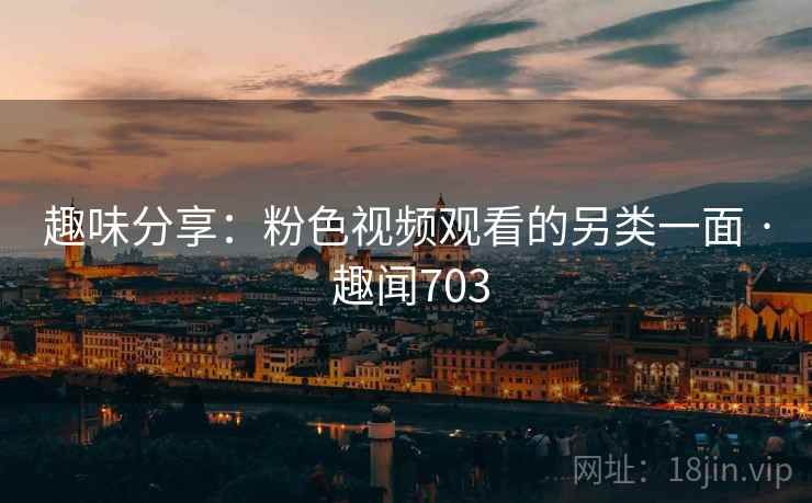 趣味分享：粉色视频观看的另类一面 · 趣闻703