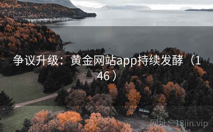 争议升级：黄金网站app持续发酵（146 ）