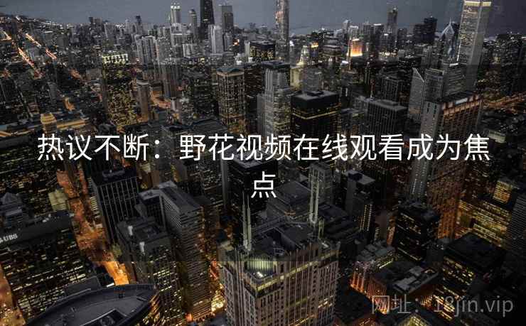 热议不断:野花视频在线观看成为焦点 热议不断:野花视频在线观看成为焦点